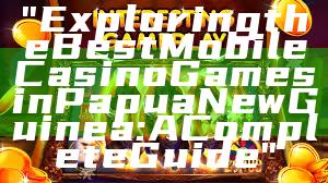 "Exploring the Best Mobile Casino Games in Papua New Guinea: A Complete Guide"