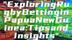 "Exploring Rugby Betting in Papua New Guinea: Tips and Insights"